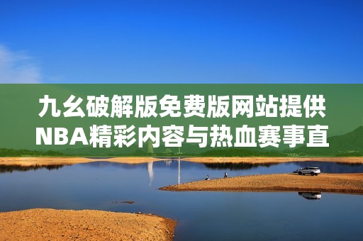九幺破解版免费版网站提供NBA精彩内容与热血赛事直播！