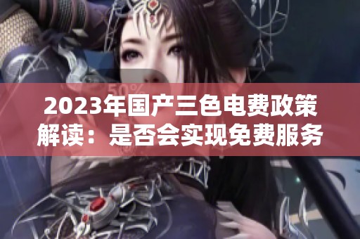 2023年国产三色电费政策解读：是否会实现免费服务