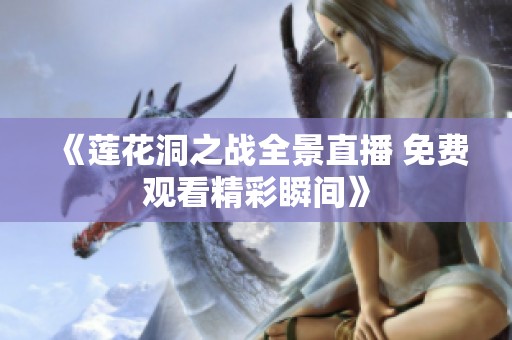 《莲花洞之战全景直播 免费观看精彩瞬间》