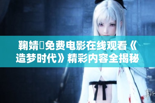 鞠婧祎免费电影在线观看《造梦时代》精彩内容全揭秘