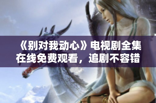《别对我动心》电视剧全集在线免费观看，追剧不容错过！