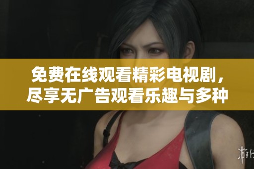免费在线观看精彩电视剧，尽享无广告观看乐趣与多种选择