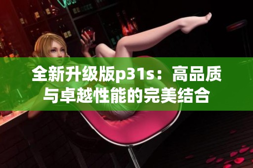全新升级版p31s：高品质与卓越性能的完美结合