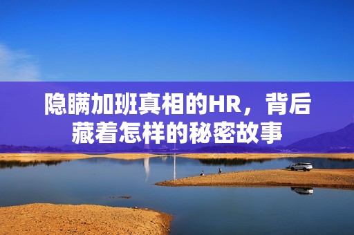 隐瞒加班真相的HR，背后藏着怎样的秘密故事