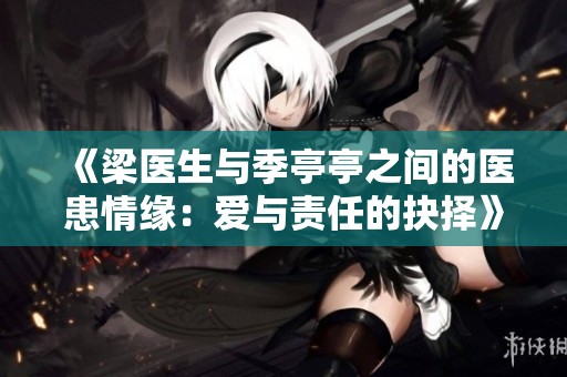 《梁医生与季亭亭之间的医患情缘：爱与责任的抉择》