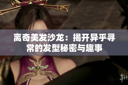 离奇美发沙龙：揭开异乎寻常的发型秘密与趣事