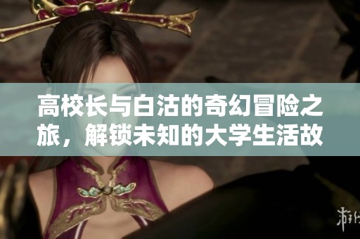 高校长与白沽的奇幻冒险之旅，解锁未知的大学生活故事