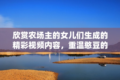 欣赏农场主的女儿们生成的精彩视频内容，重温憨豆的幽默魅力