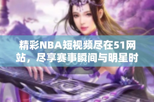 精彩NBA短视频尽在51网站，尽享赛事瞬间与明星时刻