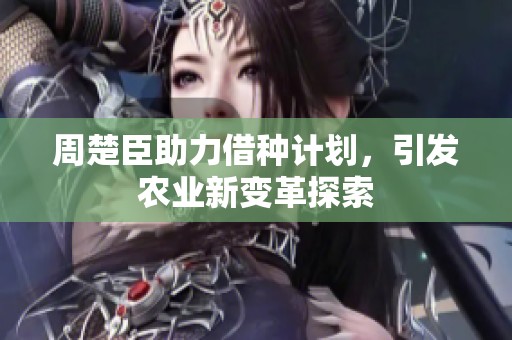 周楚臣助力借种计划，引发农业新变革探索