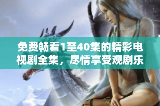 免费畅看1至40集的精彩电视剧全集，尽情享受观剧乐趣