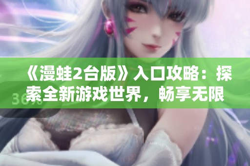 《漫蛙2台版》入口攻略：探索全新游戏世界，畅享无限乐趣