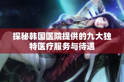 探秘韩国医院提供的九大独特医疗服务与待遇