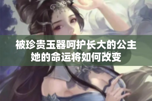 被珍贵玉器呵护长大的公主她的命运将如何改变