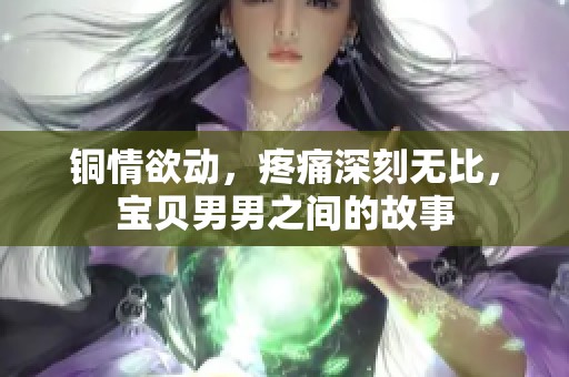 铜情欲动，疼痛深刻无比，宝贝男男之间的故事