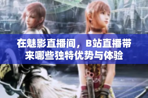在魅影直播间，B站直播带来哪些独特优势与体验