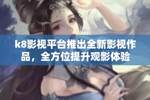 k8影视平台推出全新影视作品，全方位提升观影体验