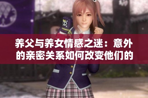 养父与养女情感之迷：意外的亲密关系如何改变他们的生活