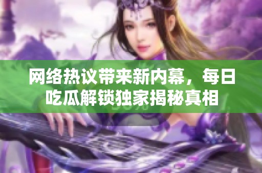 网络热议带来新内幕，每日吃瓜解锁独家揭秘真相