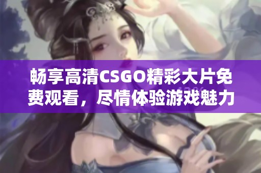 畅享高清CSGO精彩大片免费观看，尽情体验游戏魅力