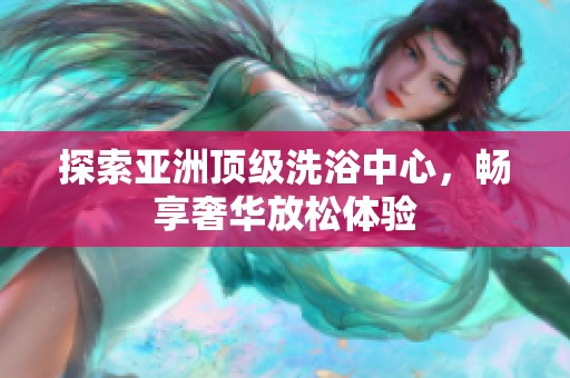 探索亚洲顶级洗浴中心，畅享奢华放松体验