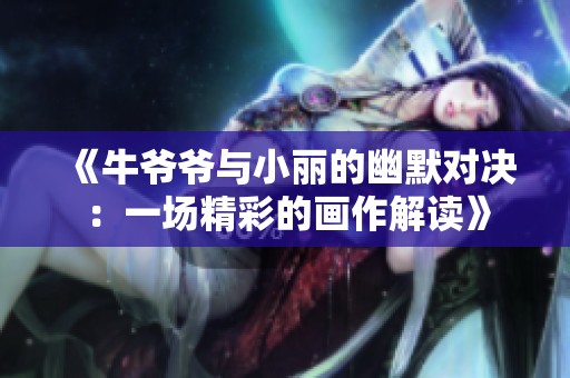 《牛爷爷与小丽的幽默对决：一场精彩的画作解读》