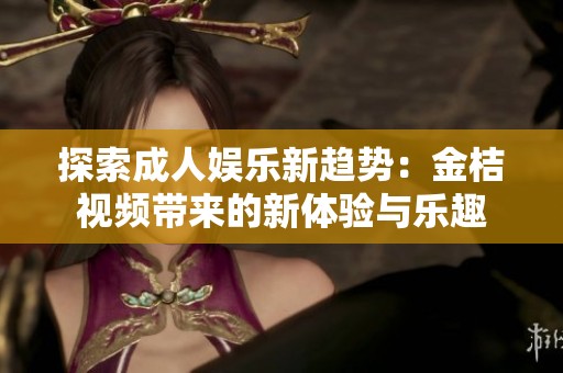 探索成人娱乐新趋势：金桔视频带来的新体验与乐趣