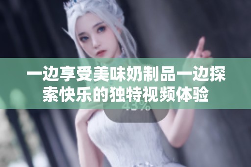 一边享受美味奶制品一边探索快乐的独特视频体验