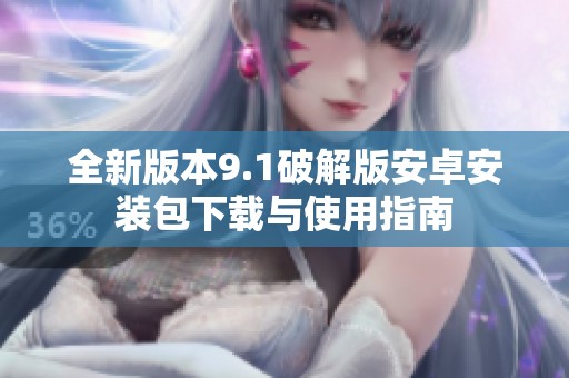 全新版本9.1破解版安卓安装包下载与使用指南