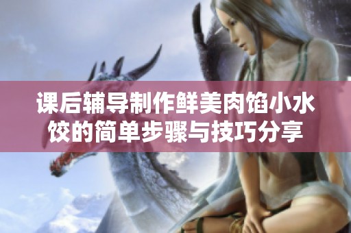 课后辅导制作鲜美肉馅小水饺的简单步骤与技巧分享