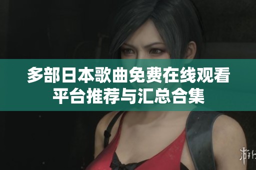 多部日本歌曲免费在线观看平台推荐与汇总合集