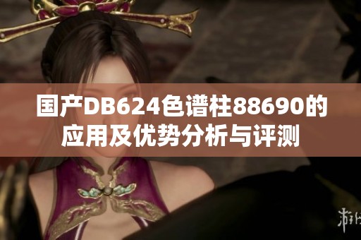 国产DB624色谱柱88690的应用及优势分析与评测
