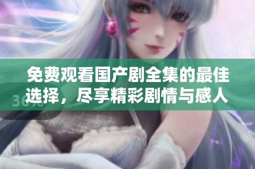 免费观看国产剧全集的最佳选择，尽享精彩剧情与感人故事