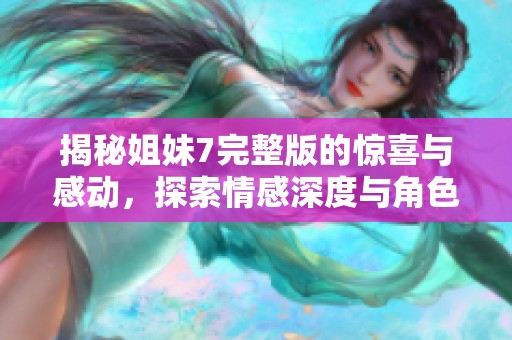 揭秘姐妹7完整版的惊喜与感动，探索情感深度与角色发展