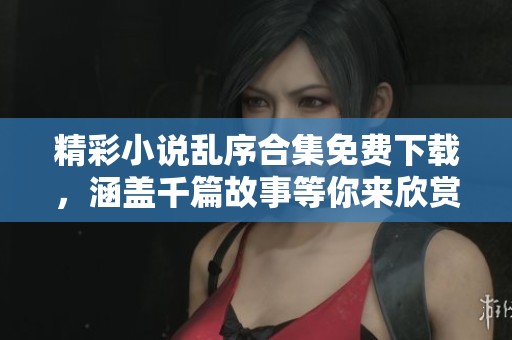 精彩小说乱序合集免费下载，涵盖千篇故事等你来欣赏