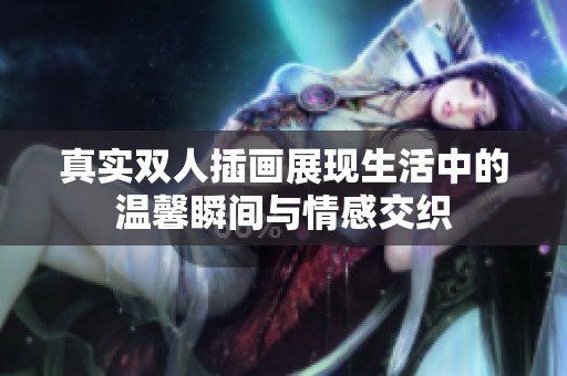 真实双人插画展现生活中的温馨瞬间与情感交织