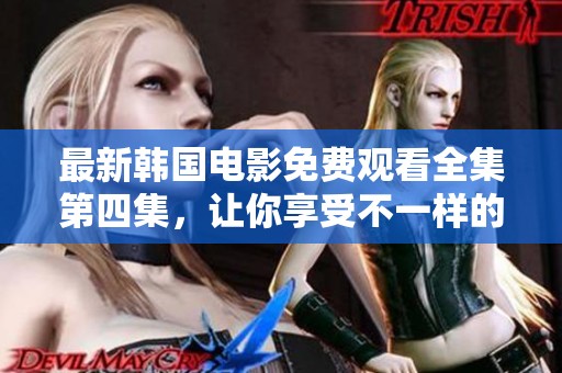 最新韩国电影免费观看全集第四集，让你享受不一样的观影体验