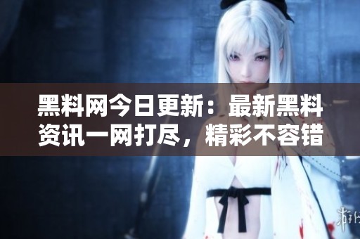 黑料网今日更新：最新黑料资讯一网打尽，精彩不容错过