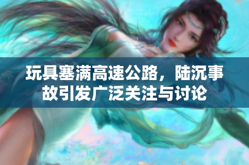 玩具塞满高速公路，陆沉事故引发广泛关注与讨论