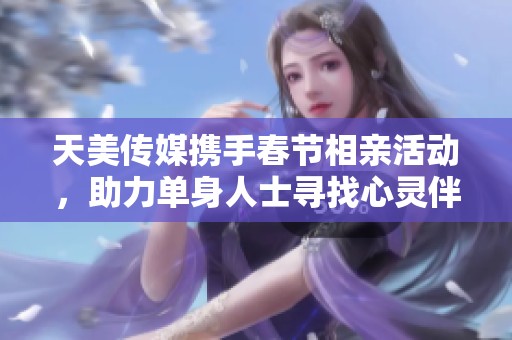 天美传媒携手春节相亲活动，助力单身人士寻找心灵伴侣