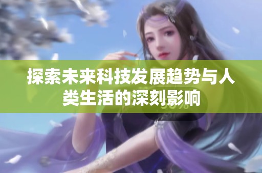 探索未来科技发展趋势与人类生活的深刻影响