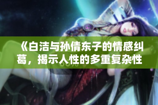 《白洁与孙倩东子的情感纠葛，揭示人性的多重复杂性》