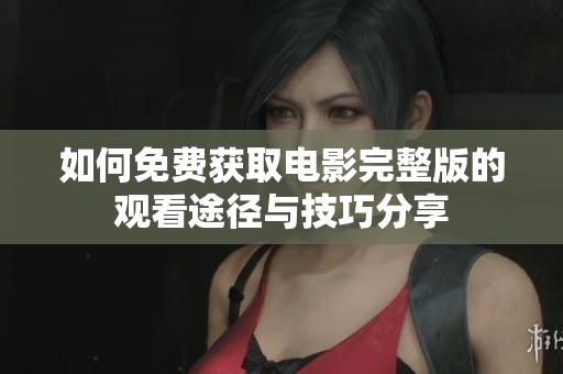 如何免费获取电影完整版的观看途径与技巧分享