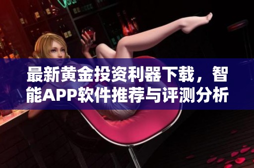 最新黄金投资利器下载，智能APP软件推荐与评测分析