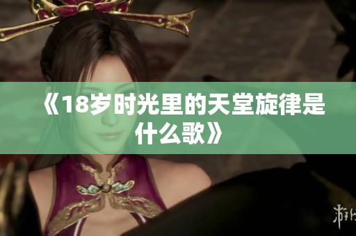 《18岁时光里的天堂旋律是什么歌》
