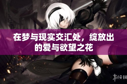 在梦与现实交汇处，绽放出的爱与欲望之花