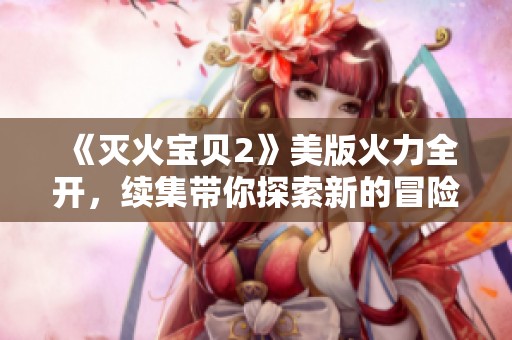 《灭火宝贝2》美版火力全开，续集带你探索新的冒险与挑战