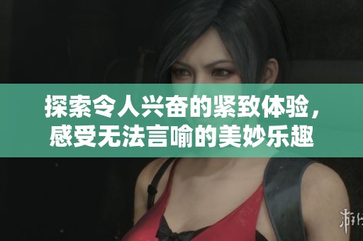 探索令人兴奋的紧致体验，感受无法言喻的美妙乐趣