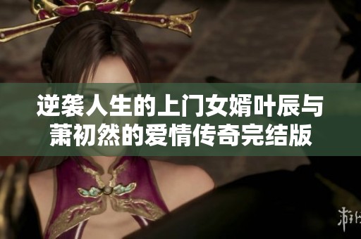 逆袭人生的上门女婿叶辰与萧初然的爱情传奇完结版