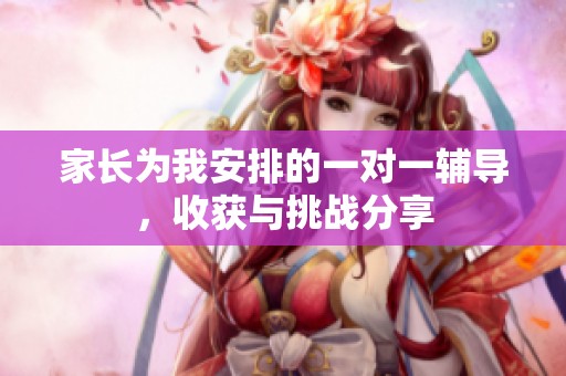 家长为我安排的一对一辅导，收获与挑战分享
